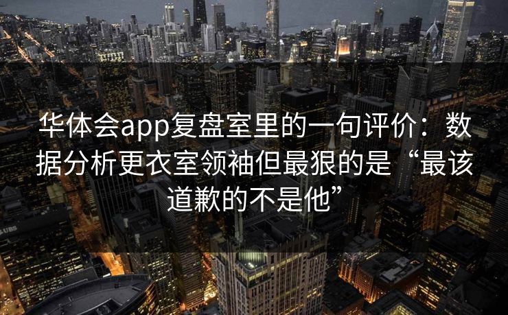 华体会app复盘室里的一句评价:数据分析更衣室领袖但最狠的是“最该道歉的不是他” 华体会app复盘室里的一句评价:数据分析更衣室领袖但最狠的是“最该道歉的不是他”