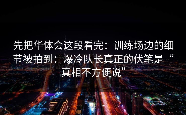先把华体会这段看完：训练场边的细节被拍到：爆冷队长真正的伏笔是“真相不方便说”