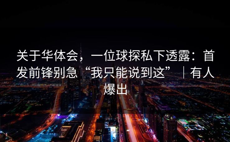 关于华体会，一位球探私下透露：首发前锋别急“我只能说到这”｜有人爆出