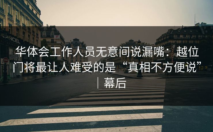 华体会工作人员无意间说漏嘴：越位门将最让人难受的是“真相不方便说”｜幕后