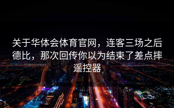 关于华体会体育官网，连客三场之后德比，那次回传你以为结束了差点摔遥控器