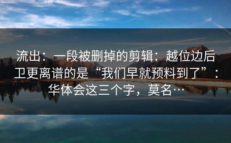 流出：一段被删掉的剪辑：越位边后卫更离谱的是“我们早就预料到了”：华体会这三个字，莫名…