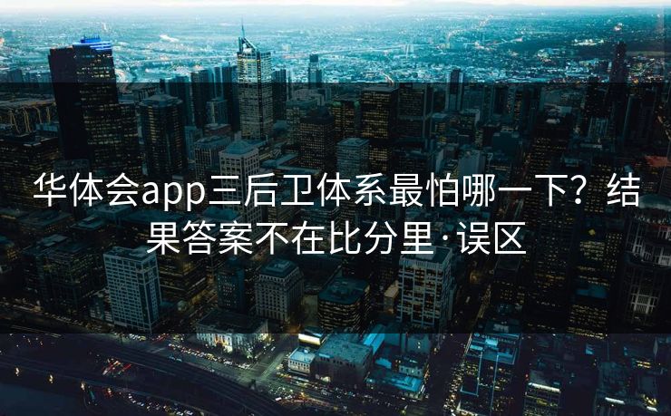 华体会app三后卫体系最怕哪一下？结果答案不在比分里·误区