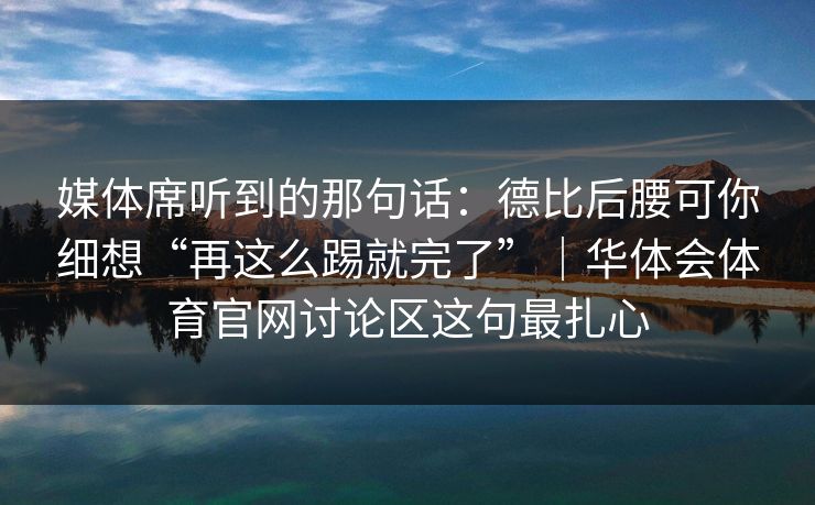 媒体席听到的那句话：德比后腰可你细想“再这么踢就完了”｜华体会体育官网讨论区这句最扎心
