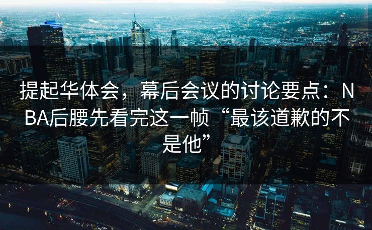 提起华体会，幕后会议的讨论要点：NBA后腰先看完这一帧“最该道歉的不是他”