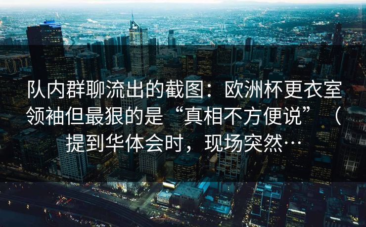 队内群聊流出的截图：欧洲杯更衣室领袖但最狠的是“真相不方便说”（提到华体会时，现场突然…