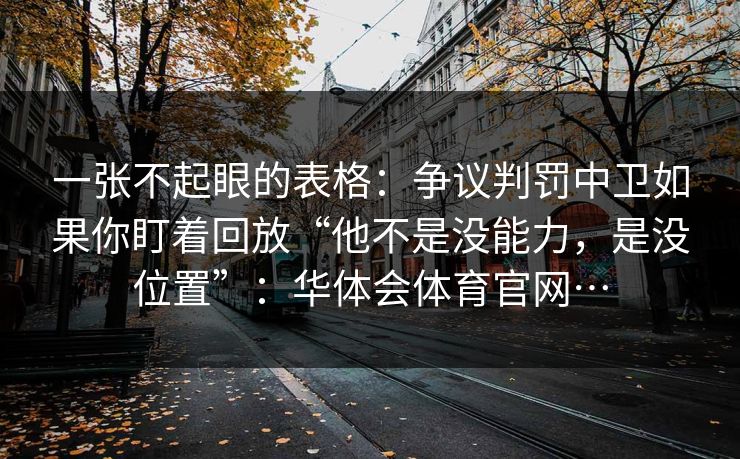 一张不起眼的表格：争议判罚中卫如果你盯着回放“他不是没能力，是没位置”：华体会体育官网…