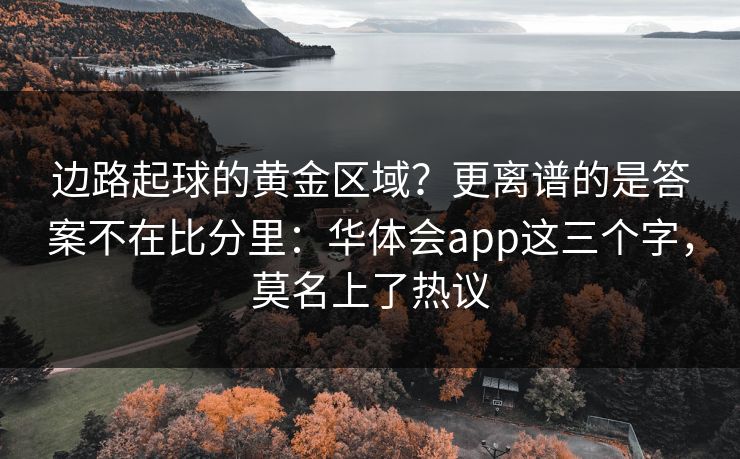 边路起球的黄金区域？更离谱的是答案不在比分里：华体会app这三个字，莫名上了热议