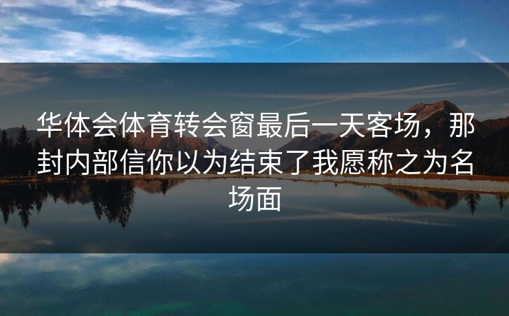 华体会体育转会窗最后一天客场，那封内部信你以为结束了我愿称之为名场面