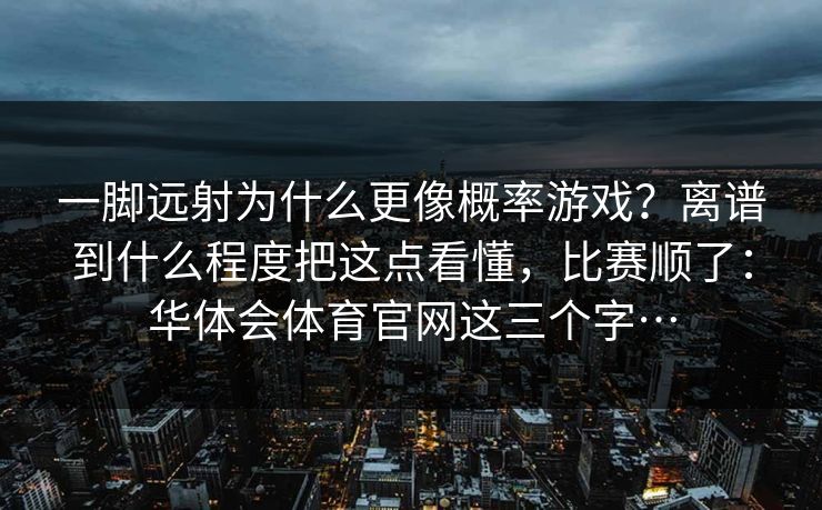 一脚远射为什么更像概率游戏?离谱到什么程度把这点看懂,比赛顺了:华体会体育官网这三个字… 一脚远射为什么更像概率游戏?离谱到什么程度把这点看懂,比赛顺了:华体会体育官网这三个字…