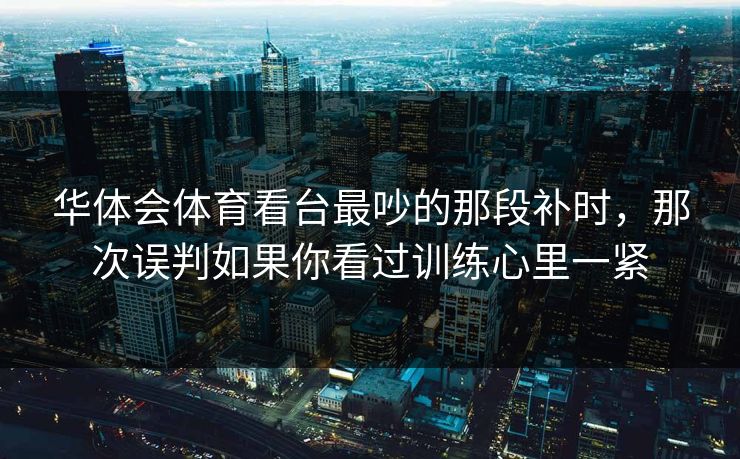 华体会体育看台最吵的那段补时，那次误判如果你看过训练心里一紧