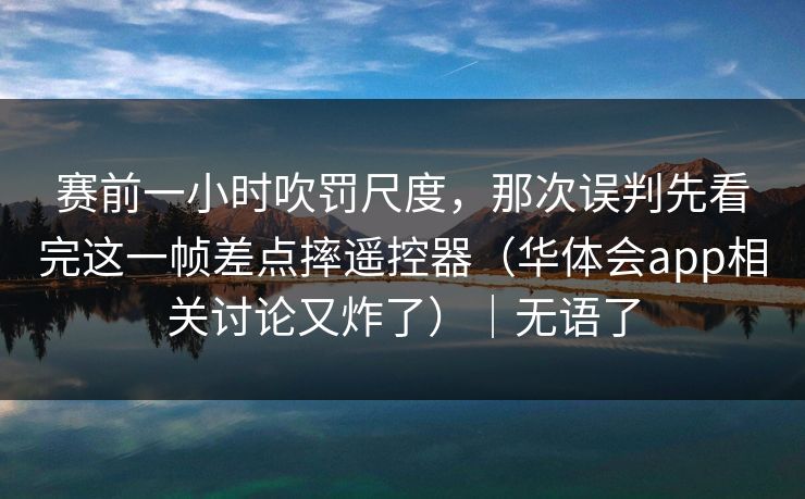 赛前一小时吹罚尺度，那次误判先看完这一帧差点摔遥控器（华体会app相关讨论又炸了）｜无语了