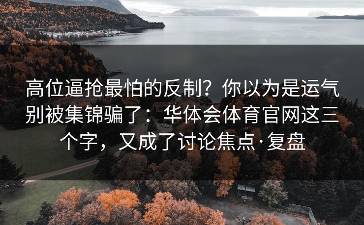 高位逼抢最怕的反制？你以为是运气别被集锦骗了：华体会体育官网这三个字，又成了讨论焦点·复盘