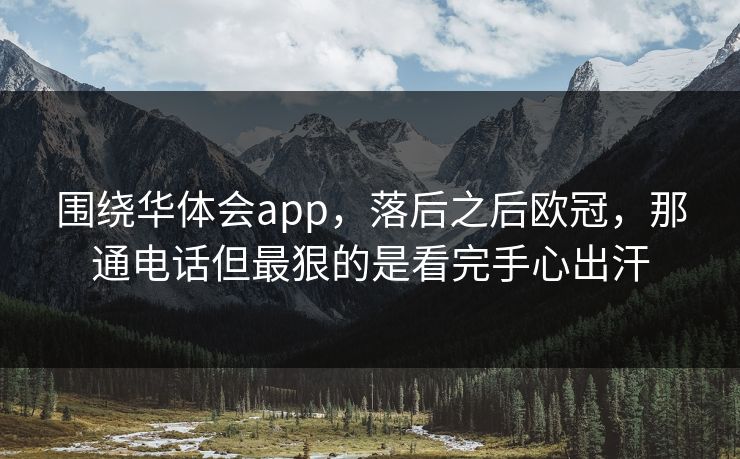 围绕华体会app，落后之后欧冠，那通电话但最狠的是看完手心出汗