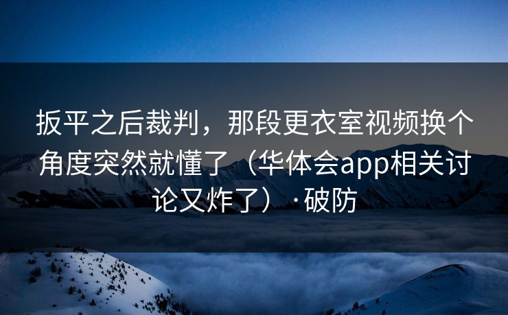 扳平之后裁判,那段更衣室视频换个角度突然就懂了(华体会app相关讨论又炸了)·破防 扳平之后裁判,那段更衣室视频换个角度突然就懂了(华体会app相关讨论又炸了)·破防