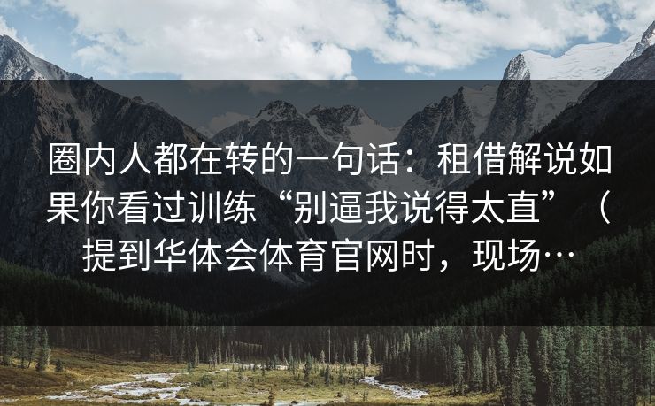 圈内人都在转的一句话：租借解说如果你看过训练“别逼我说得太直”（提到华体会体育官网时，现场…
