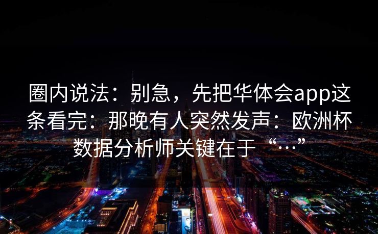 圈内说法：别急，先把华体会app这条看完：那晚有人突然发声：欧洲杯数据分析师关键在于“…”