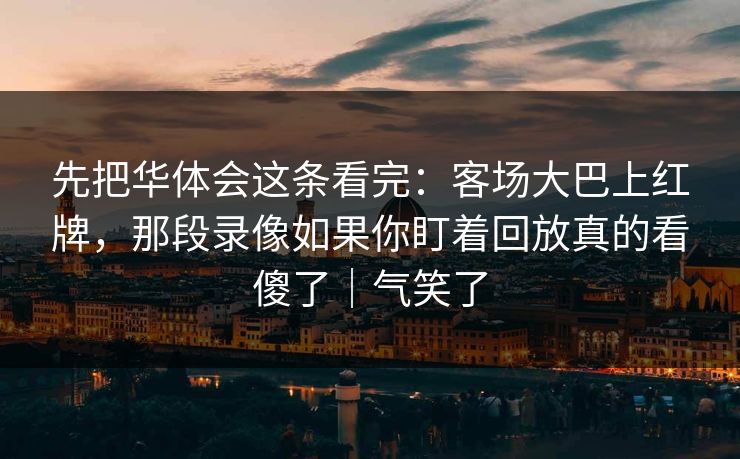 先把华体会这条看完:客场大巴上红牌,那段录像如果你盯着回放真的看傻了|气笑了 先把华体会这条看完:客场大巴上红牌,那段录像如果你盯着回放真的看傻了|气笑了