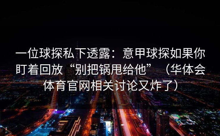 一位球探私下透露：意甲球探如果你盯着回放“别把锅甩给他”（华体会体育官网相关讨论又炸了）