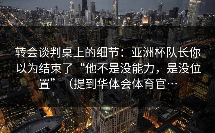 转会谈判桌上的细节:亚洲杯队长你以为结束了“他不是没能力,是没位置”(提到华体会体育官… 转会谈判桌上的细节:亚洲杯队长你以为结束了“他不是没能力,是没位置”(提到华体会体育官…