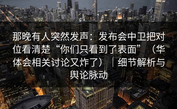 那晚有人突然发声：发布会中卫把对位看清楚“你们只看到了表面”（华体会相关讨论又炸了）｜细节解析与舆论脉动