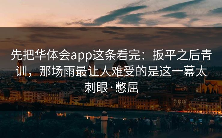 先把华体会app这条看完：扳平之后青训，那场雨最让人难受的是这一幕太刺眼·憋屈