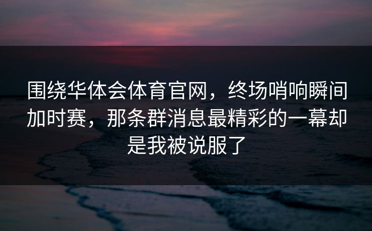 围绕华体会体育官网，终场哨响瞬间加时赛，那条群消息最精彩的一幕却是我被说服了
