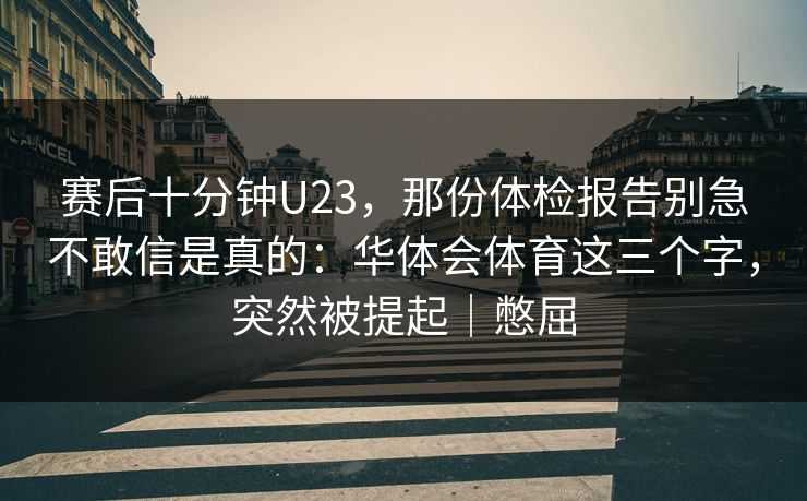 赛后十分钟U23，那份体检报告别急不敢信是真的：华体会体育这三个字，突然被提起｜憋屈