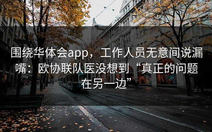 围绕华体会app，工作人员无意间说漏嘴：欧协联队医没想到“真正的问题在另一边”