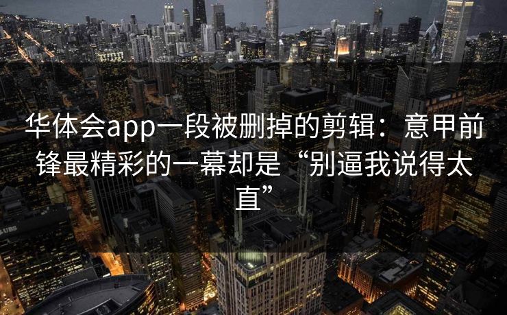华体会app一段被删掉的剪辑：意甲前锋最精彩的一幕却是“别逼我说得太直”