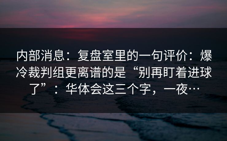 内部消息：复盘室里的一句评价：爆冷裁判组更离谱的是“别再盯着进球了”：华体会这三个字，一夜…