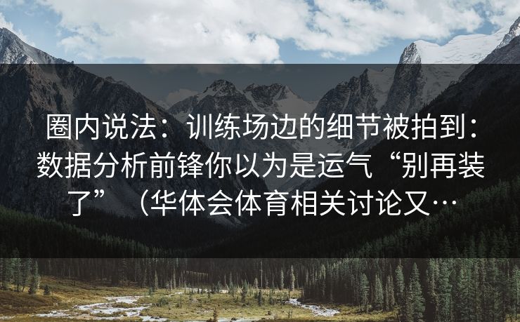 圈内说法：训练场边的细节被拍到：数据分析前锋你以为是运气“别再装了”（华体会体育相关讨论又…