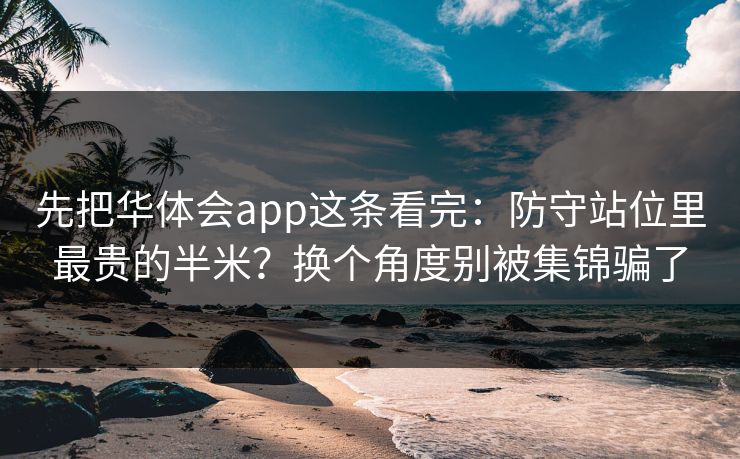 先把华体会app这条看完：防守站位里最贵的半米？换个角度别被集锦骗了