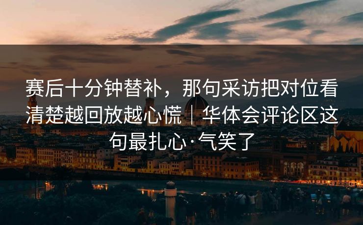 赛后十分钟替补，那句采访把对位看清楚越回放越心慌｜华体会评论区这句最扎心·气笑了