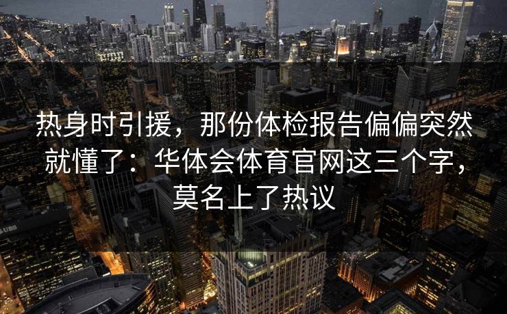 热身时引援，那份体检报告偏偏突然就懂了：华体会体育官网这三个字，莫名上了热议