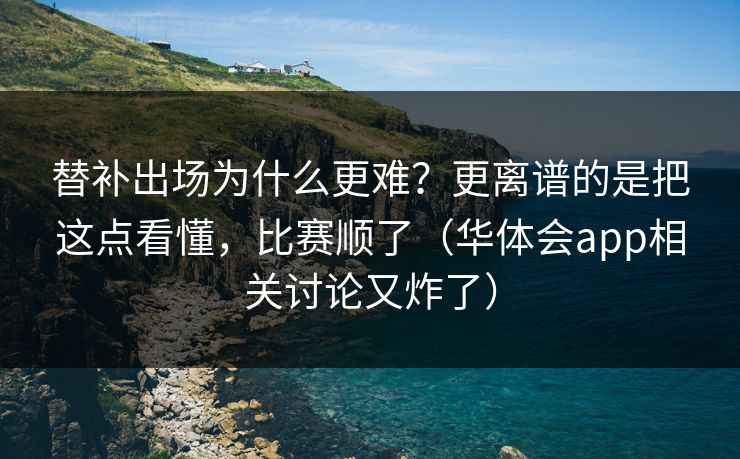 替补出场为什么更难？更离谱的是把这点看懂，比赛顺了（华体会app相关讨论又炸了）