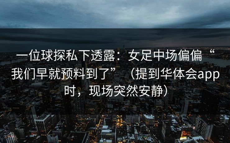 一位球探私下透露:女足中场偏偏“我们早就预料到了”(提到华体会app时,现场突然安静) 一位球探私下透露:女足中场偏偏“我们早就预料到了”(提到华体会app时,现场突然安静)