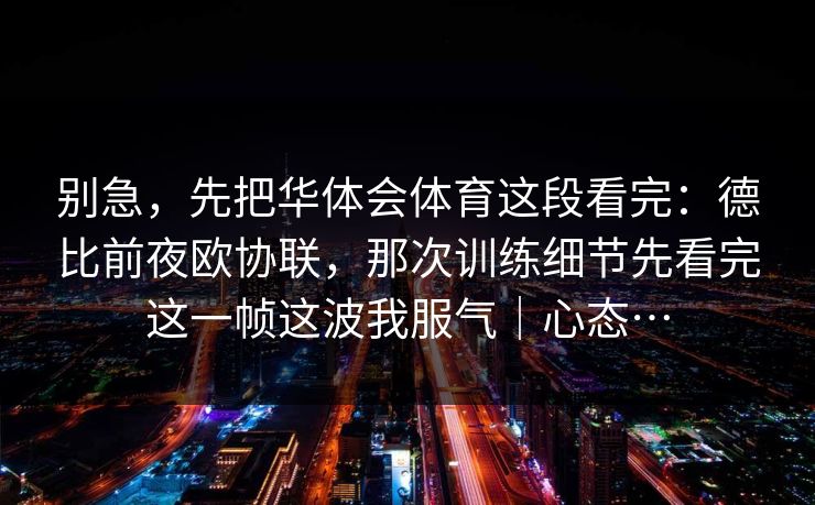 别急,先把华体会体育这段看完:德比前夜欧协联,那次训练细节先看完这一帧这波我服气|心态… 别急,先把华体会体育这段看完:德比前夜欧协联,那次训练细节先看完这一帧这波我服气|心态…