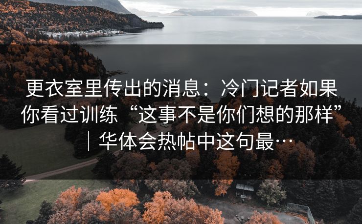 更衣室里传出的消息：冷门记者如果你看过训练“这事不是你们想的那样”｜华体会热帖中这句最…