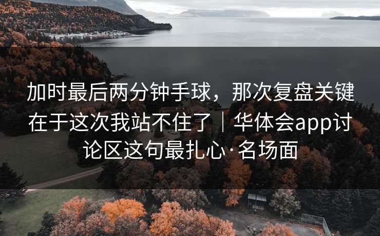 加时最后两分钟手球，那次复盘关键在于这次我站不住了｜华体会app讨论区这句最扎心·名场面