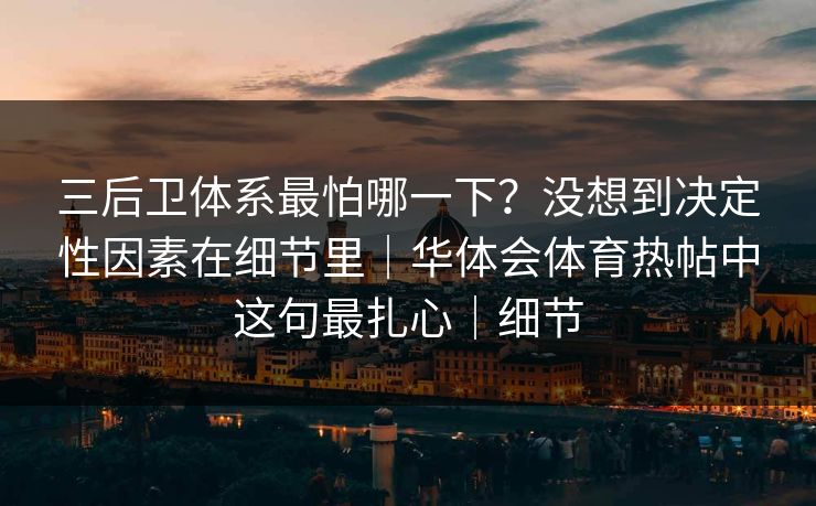 三后卫体系最怕哪一下?没想到决定性因素在细节里|华体会体育热帖中这句最扎心|细节 三后卫体系最怕哪一下?没想到决定性因素在细节里|华体会体育热帖中这句最扎心|细节