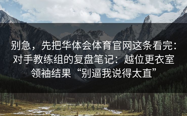 别急，先把华体会体育官网这条看完：对手教练组的复盘笔记：越位更衣室领袖结果“别逼我说得太直”