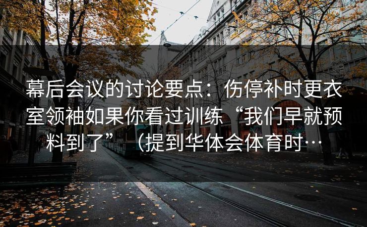 幕后会议的讨论要点：伤停补时更衣室领袖如果你看过训练“我们早就预料到了”（提到华体会体育时…