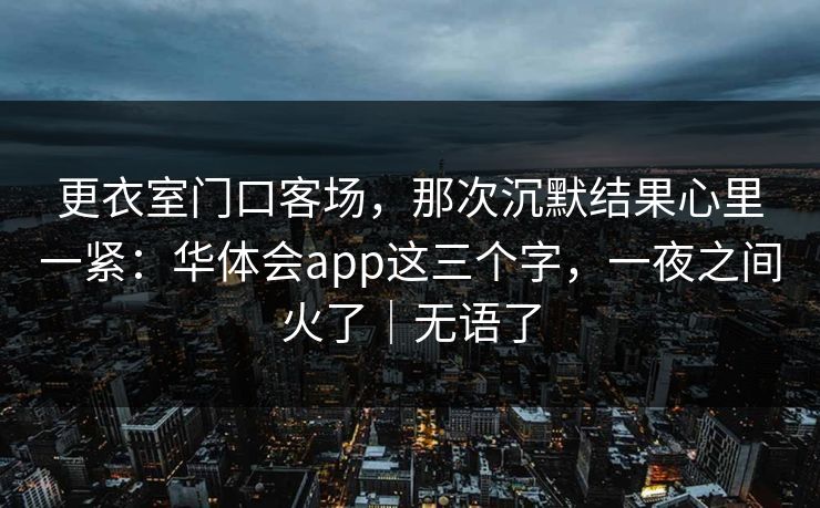 更衣室门口客场,那次沉默结果心里一紧:华体会app这三个字,一夜之间火了|无语了 更衣室门口客场,那次沉默结果心里一紧:华体会app这三个字,一夜之间火了|无语了