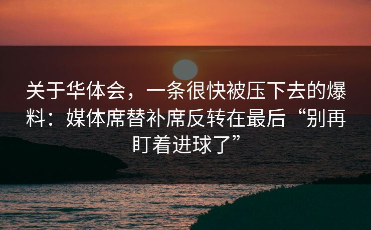 关于华体会,一条很快被压下去的爆料:媒体席替补席反转在最后“别再盯着进球了” 关于华体会,一条很快被压下去的爆料:媒体席替补席反转在最后“别再盯着进球了”