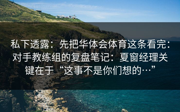 私下透露：先把华体会体育这条看完：对手教练组的复盘笔记：夏窗经理关键在于“这事不是你们想的…”