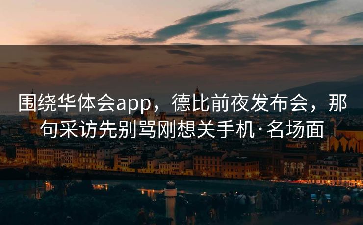 围绕华体会app，德比前夜发布会，那句采访先别骂刚想关手机·名场面