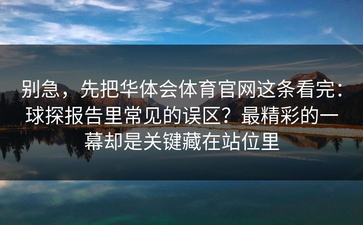 别急，先把华体会体育官网这条看完：球探报告里常见的误区？最精彩的一幕却是关键藏在站位里