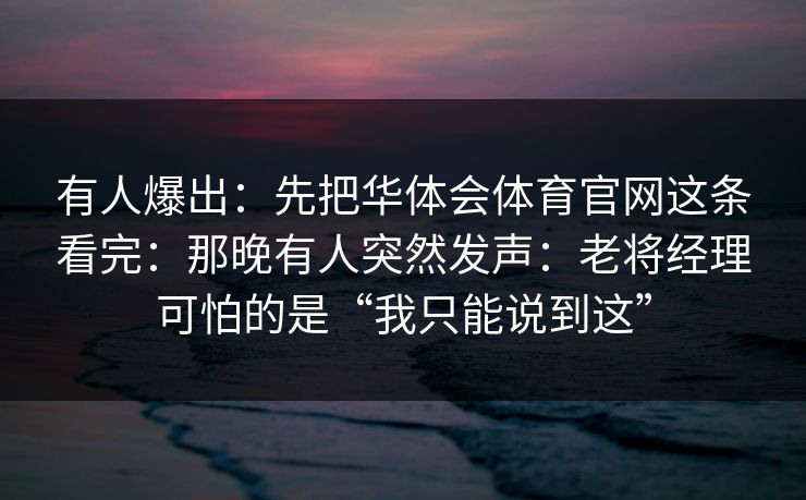 有人爆出：先把华体会体育官网这条看完：那晚有人突然发声：老将经理可怕的是“我只能说到这”