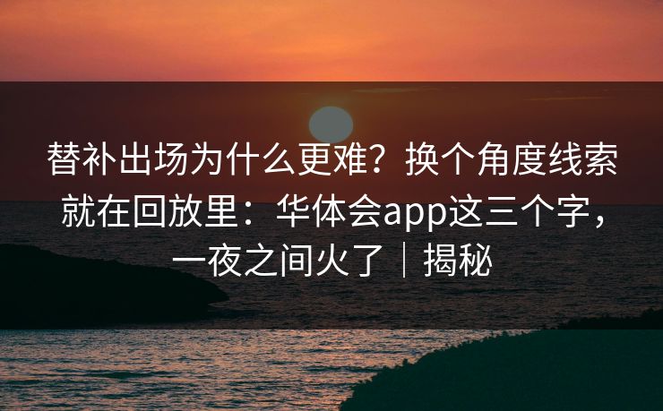 替补出场为什么更难？换个角度线索就在回放里：华体会app这三个字，一夜之间火了｜揭秘